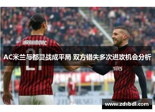 AC米兰与都灵战成平局 双方错失多次进攻机会分析
