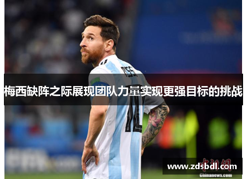 梅西缺阵之际展现团队力量实现更强目标的挑战