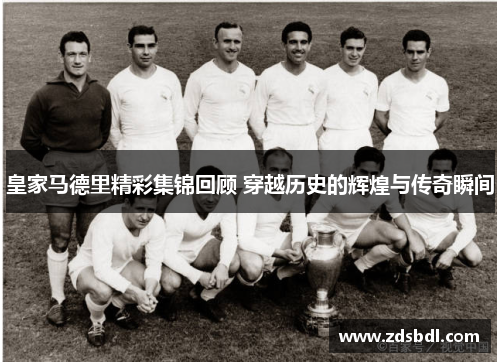 皇家马德里精彩集锦回顾 穿越历史的辉煌与传奇瞬间