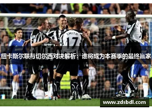 纽卡斯尔联与切尔西对决解析：谁将成为本赛季的最终赢家