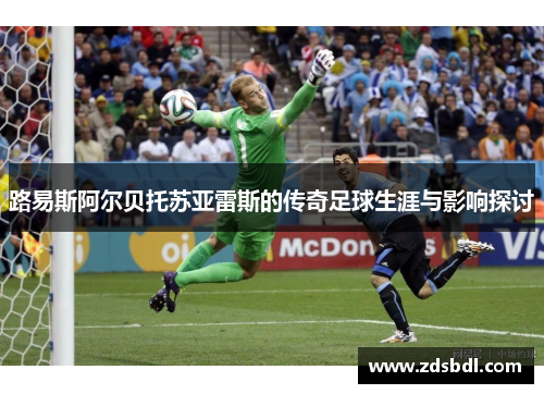 路易斯阿尔贝托苏亚雷斯的传奇足球生涯与影响探讨