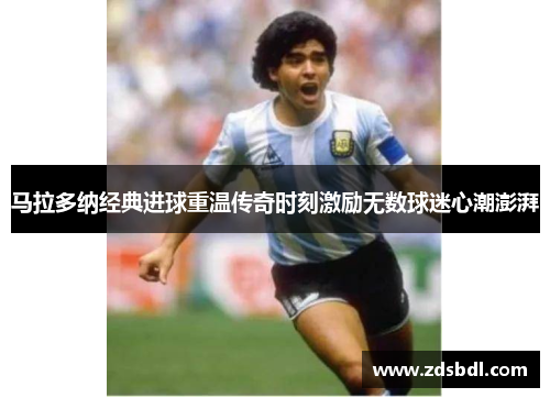 马拉多纳经典进球重温传奇时刻激励无数球迷心潮澎湃