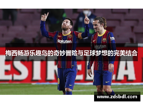 梅西畅游乐趣岛的奇妙冒险与足球梦想的完美结合