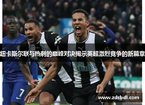 纽卡斯尔联与热刺的巅峰对决揭示英超激烈竞争的新篇章