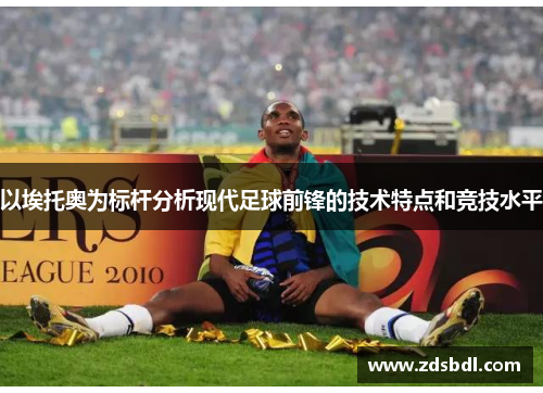 以埃托奥为标杆分析现代足球前锋的技术特点和竞技水平