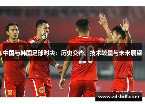 中国与韩国足球对决：历史交锋、技术较量与未来展望