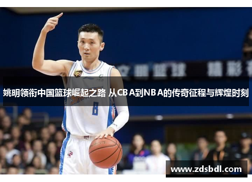 姚明领衔中国篮球崛起之路 从CBA到NBA的传奇征程与辉煌时刻
