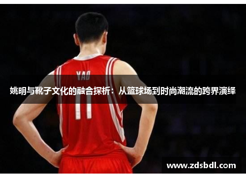 姚明与靴子文化的融合探析：从篮球场到时尚潮流的跨界演绎
