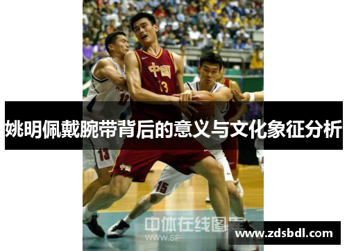 姚明佩戴腕带背后的意义与文化象征分析