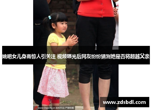 姚明女儿身高惊人引关注 视频曝光后网友纷纷猜测她是否将超越父亲