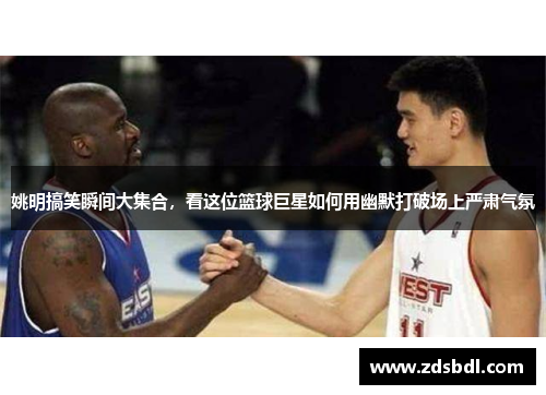 姚明搞笑瞬间大集合，看这位篮球巨星如何用幽默打破场上严肃气氛