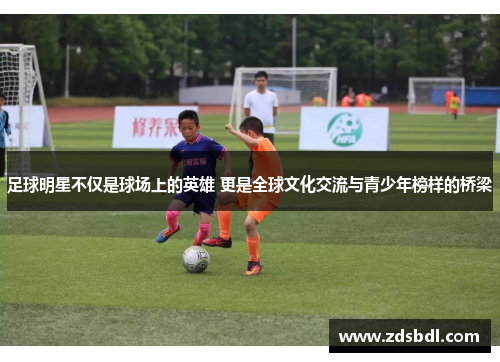 足球明星不仅是球场上的英雄 更是全球文化交流与青少年榜样的桥梁