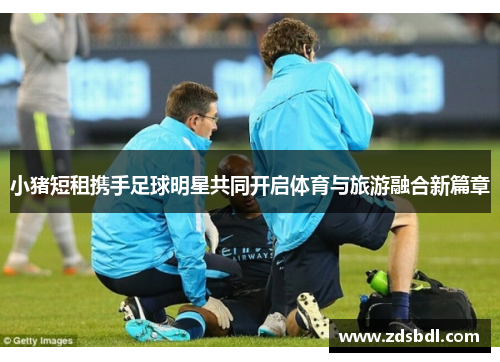 小猪短租携手足球明星共同开启体育与旅游融合新篇章