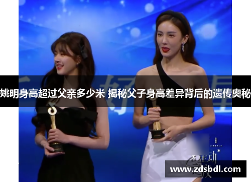 姚明身高超过父亲多少米 揭秘父子身高差异背后的遗传奥秘
