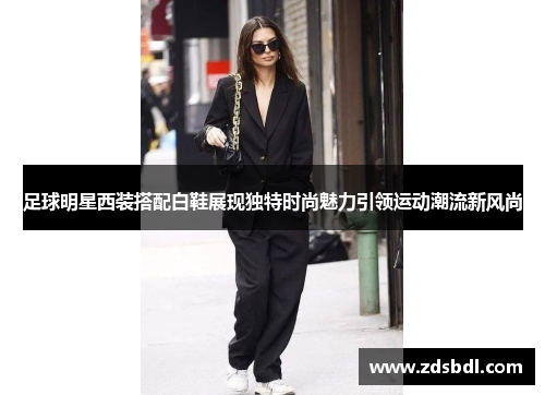 足球明星西装搭配白鞋展现独特时尚魅力引领运动潮流新风尚