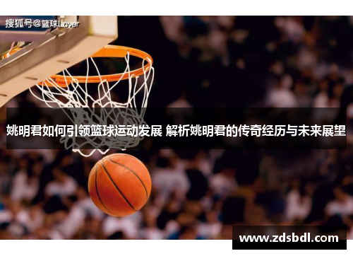 姚明君如何引领篮球运动发展 解析姚明君的传奇经历与未来展望