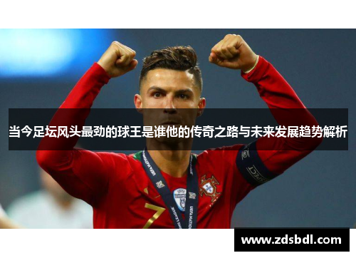 当今足坛风头最劲的球王是谁他的传奇之路与未来发展趋势解析