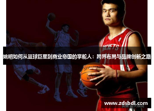 姚明如何从篮球巨星到商业帝国的掌舵人：跨界布局与品牌创新之路