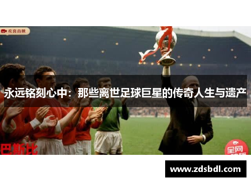 永远铭刻心中：那些离世足球巨星的传奇人生与遗产