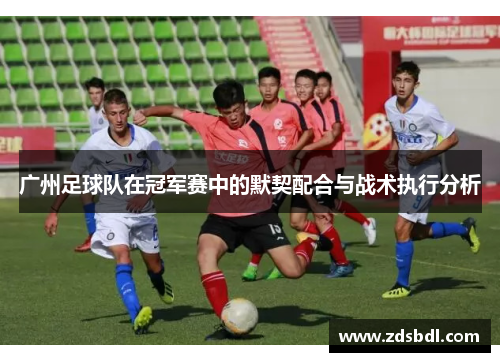 广州足球队在冠军赛中的默契配合与战术执行分析