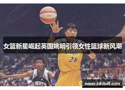 女篮新星崛起英国姚明引领女性篮球新风潮