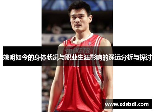 姚明如今的身体状况与职业生涯影响的深远分析与探讨