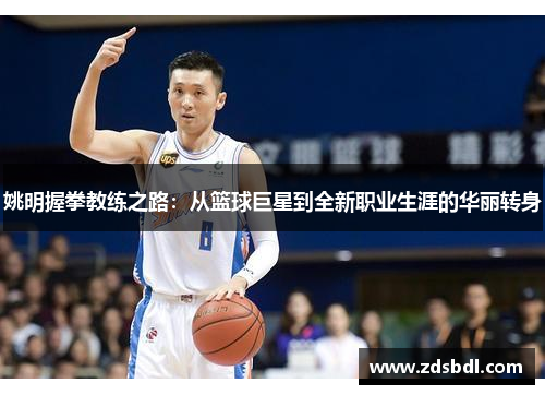 姚明握拳教练之路：从篮球巨星到全新职业生涯的华丽转身