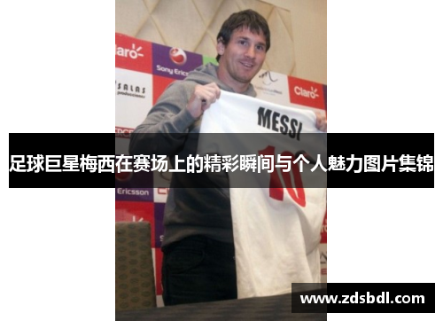 足球巨星梅西在赛场上的精彩瞬间与个人魅力图片集锦