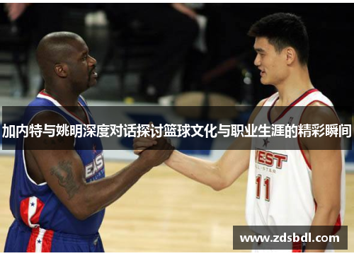 加内特与姚明深度对话探讨篮球文化与职业生涯的精彩瞬间