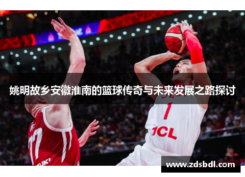 姚明故乡安徽淮南的篮球传奇与未来发展之路探讨