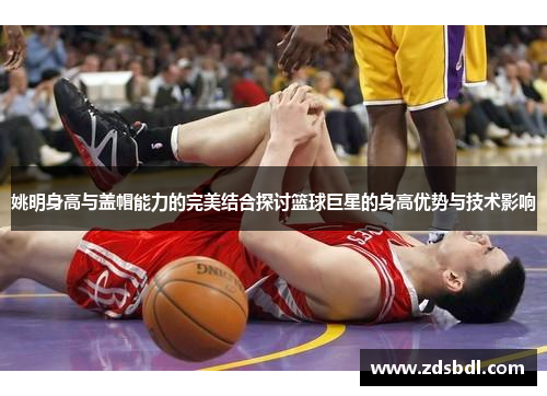 姚明身高与盖帽能力的完美结合探讨篮球巨星的身高优势与技术影响