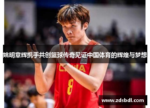姚明章辉携手共创篮球传奇见证中国体育的辉煌与梦想