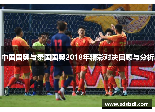 中国国奥与泰国国奥2018年精彩对决回顾与分析